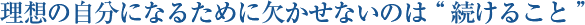 理想の自分になるために欠かせないのは“続けること”